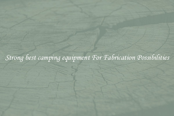 Strong best camping equipment For Fabrication Possibilities