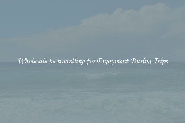 Wholesale be travelling for Enjoyment During Trips