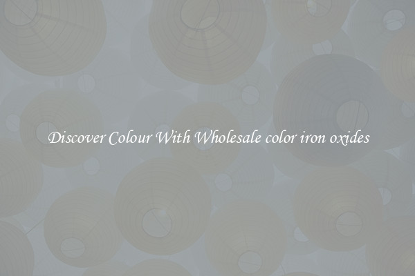 Discover Colour With Wholesale color iron oxides