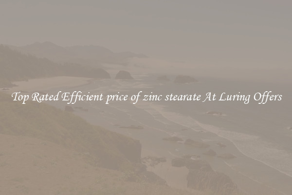 Top Rated Efficient price of zinc stearate At Luring Offers