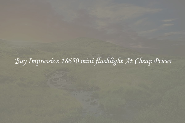Buy Impressive 18650 mini flashlight At Cheap Prices