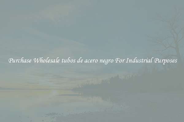 Purchase Wholesale tubos de acero negro For Industrial Purposes