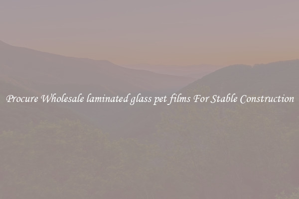 Procure Wholesale laminated glass pet films For Stable Construction