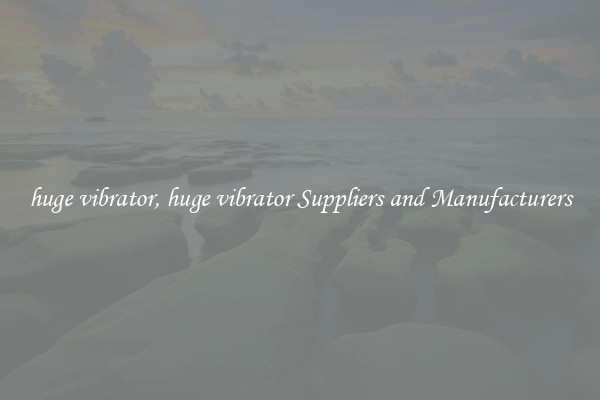 huge vibrator, huge vibrator Suppliers and Manufacturers
