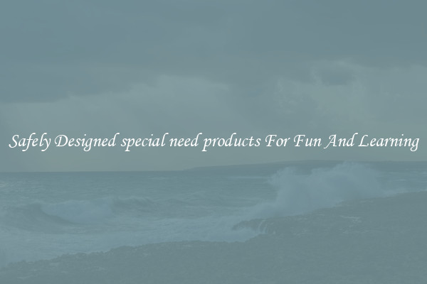 Safely Designed special need products For Fun And Learning