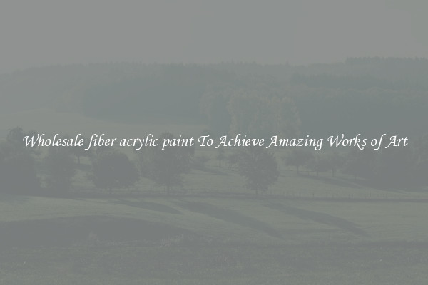 Wholesale fiber acrylic paint To Achieve Amazing Works of Art