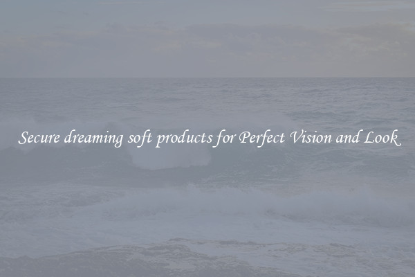 Secure dreaming soft products for Perfect Vision and Look