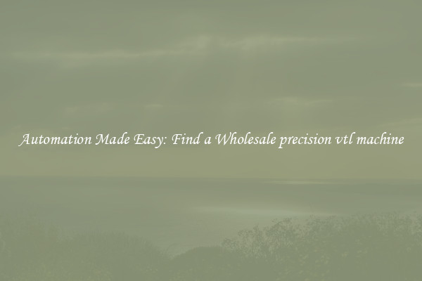  Automation Made Easy: Find a Wholesale precision vtl machine 