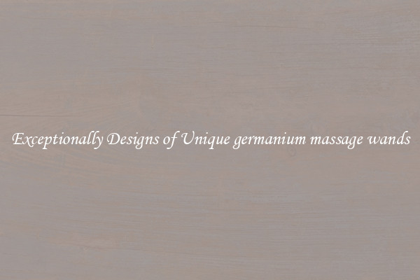 Exceptionally Designs of Unique germanium massage wands