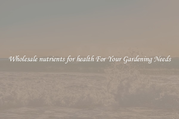 Wholesale nutrients for health For Your Gardening Needs