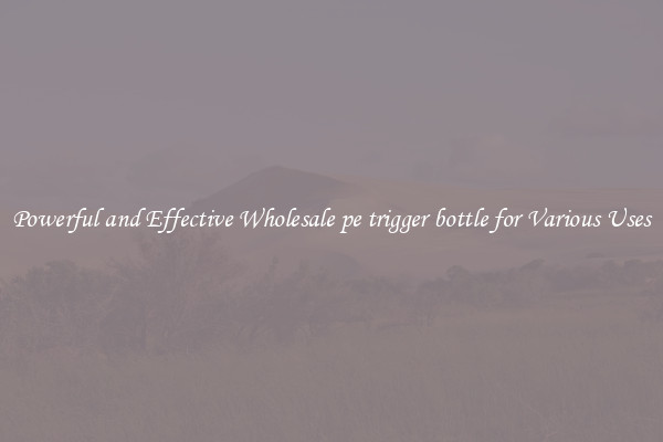 Powerful and Effective Wholesale pe trigger bottle for Various Uses