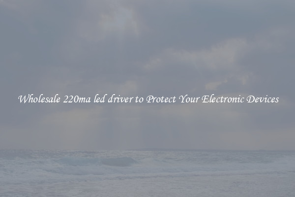 Wholesale 220ma led driver to Protect Your Electronic Devices