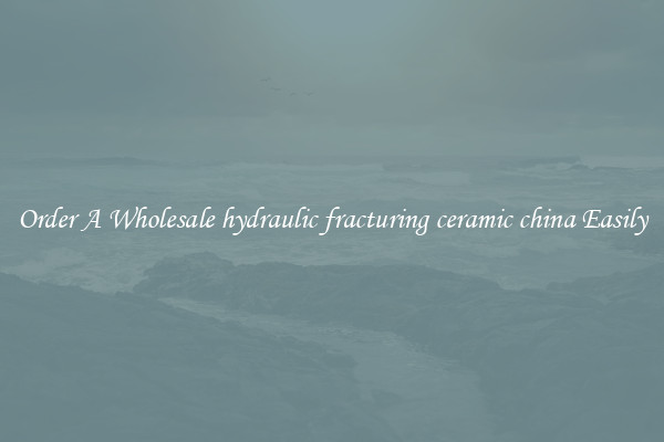 Order A Wholesale hydraulic fracturing ceramic china Easily