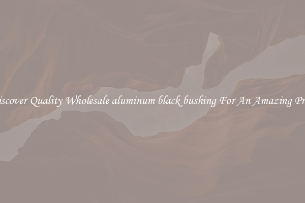 Discover Quality Wholesale aluminum black bushing For An Amazing Price