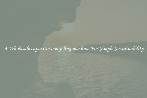  A Wholesale capacitors recycling machine For Simple Sustainability 