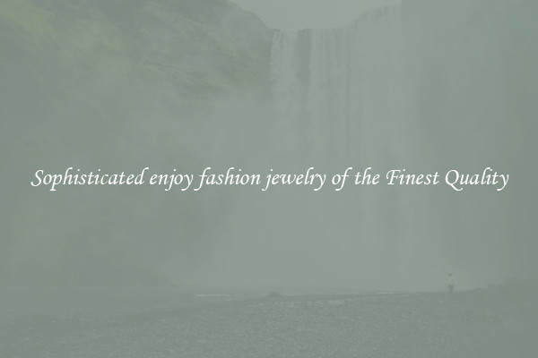 Sophisticated enjoy fashion jewelry of the Finest Quality