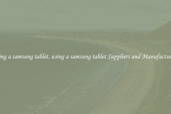 using a samsung tablet, using a samsung tablet Suppliers and Manufacturers