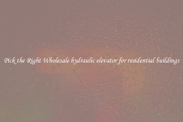 Pick the Right Wholesale hydraulic elevator for residential buildings