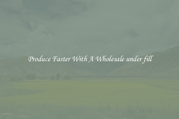 Produce Faster With A Wholesale under fill