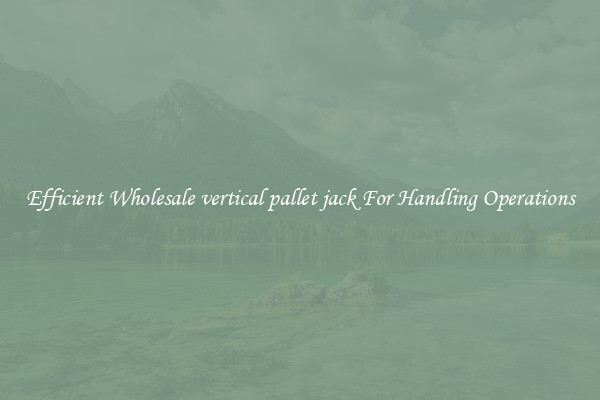 Efficient Wholesale vertical pallet jack For Handling Operations