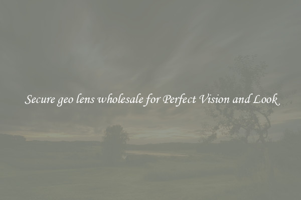 Secure geo lens wholesale for Perfect Vision and Look