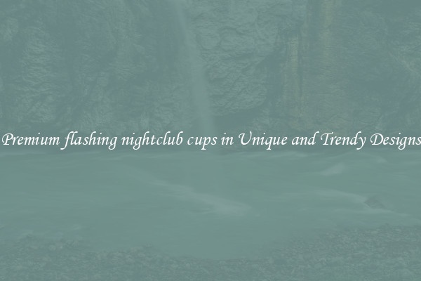 Premium flashing nightclub cups in Unique and Trendy Designs