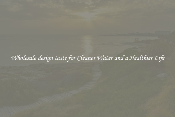 Wholesale design taste for Cleaner Water and a Healthier Life