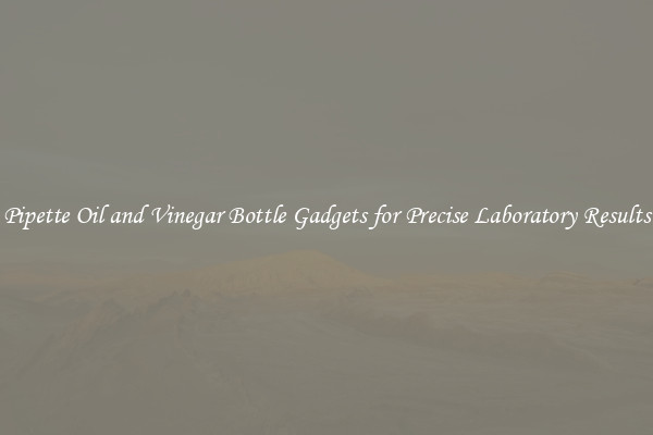 Pipette Oil and Vinegar Bottle Gadgets for Precise Laboratory Results