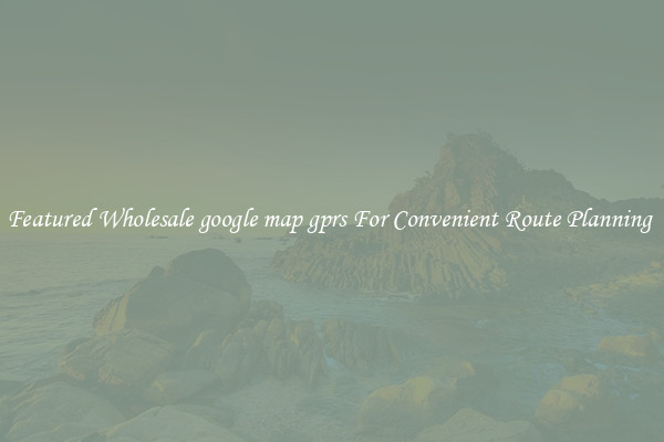 Featured Wholesale google map gprs For Convenient Route Planning 