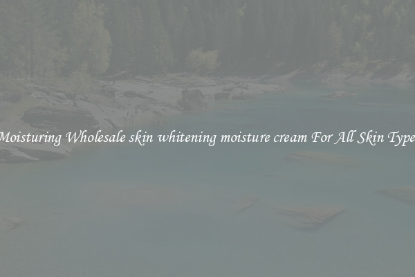 Moisturing Wholesale skin whitening moisture cream For All Skin Types