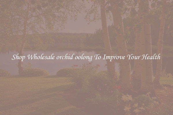 Shop Wholesale orchid oolong To Improve Your Health 