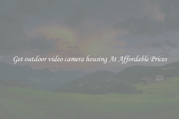 Get outdoor video camera housing At Affordable Prices