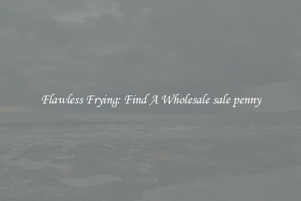 Flawless Frying: Find A Wholesale sale penny