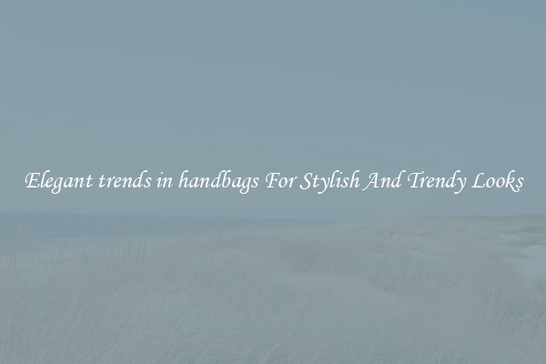 Elegant trends in handbags For Stylish And Trendy Looks