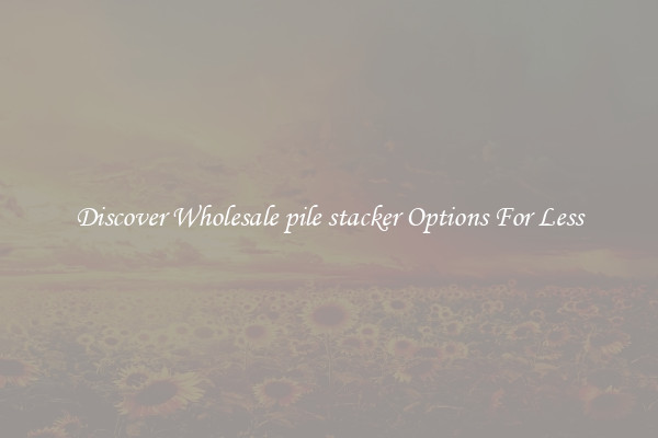 Discover Wholesale pile stacker Options For Less