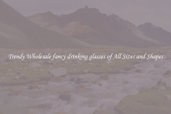 Trendy Wholesale fancy drinking glasses of All Sizes and Shapes