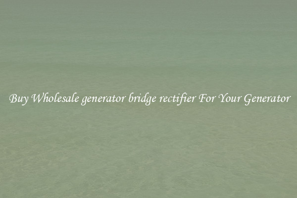 Buy Wholesale generator bridge rectifier For Your Generator