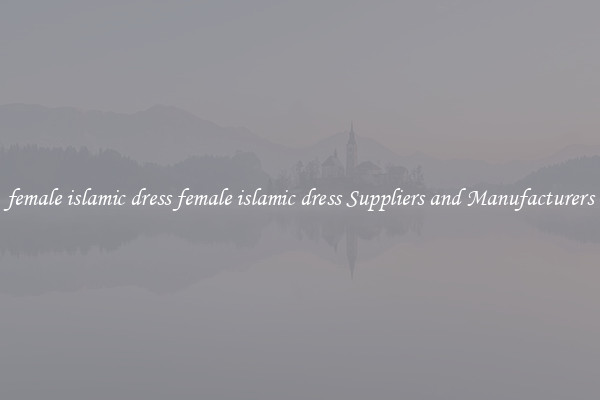 female islamic dress female islamic dress Suppliers and Manufacturers