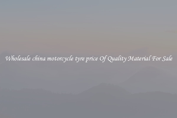 Wholesale china motorcycle tyre price Of Quality Material For Sale